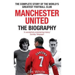 Manchester United: the Biography : The Complete Story of the World's Greatest Football Club
