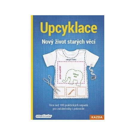 Upcyklace: Nový život starých věcí - Více než 100 praktických nápadů pro začátečníky i pokročilé