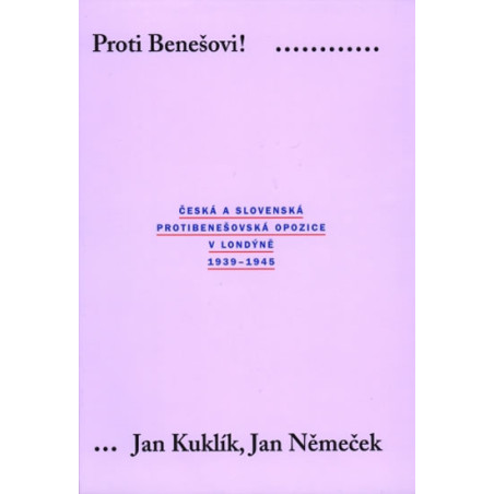 Proti Benešovi ! Česká a slovenská protibenešovská opozice v Londýně 1939-1945